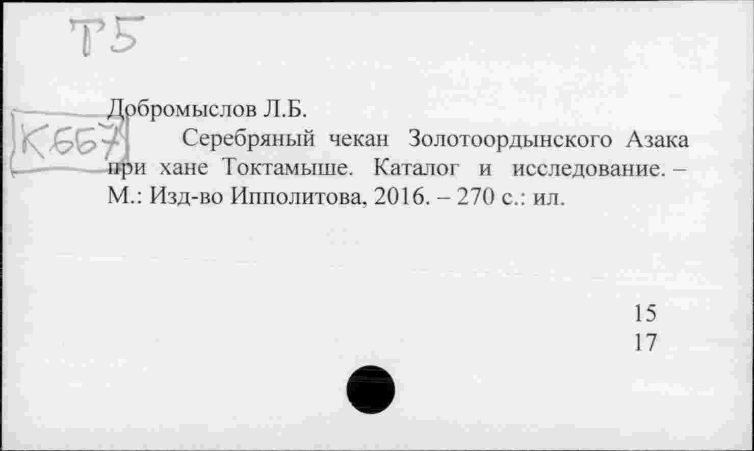 ﻿Дрбромыслов Л.Б.
Серебряный чекан Золотоордынского Азака при хане Токтамыше. Каталог и исследование. -М.: Изд-во Ипполитова, 2016. - 270 с.: ил.
15
17